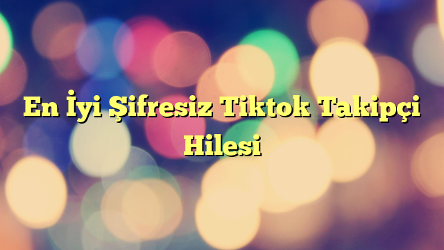 En İyi Şifresiz Tiktok Takipçi Hilesi