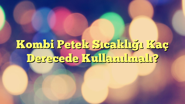 Kombi Petek Sıcaklığı Kaç Derecede Kullanılmalı?