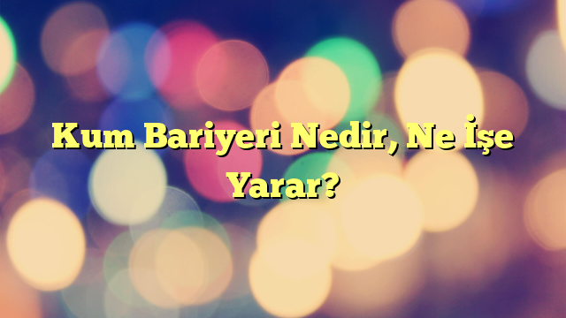 Kum Bariyeri Nedir, Ne İşe Yarar?