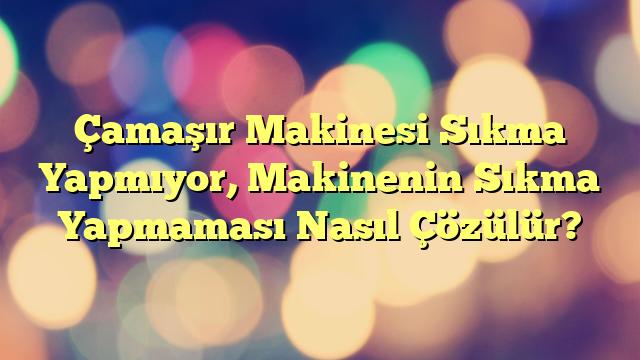 Çamaşır Makinesi Sıkma Yapmıyor, Makinenin Sıkma Yapmaması Nasıl Çözülür?