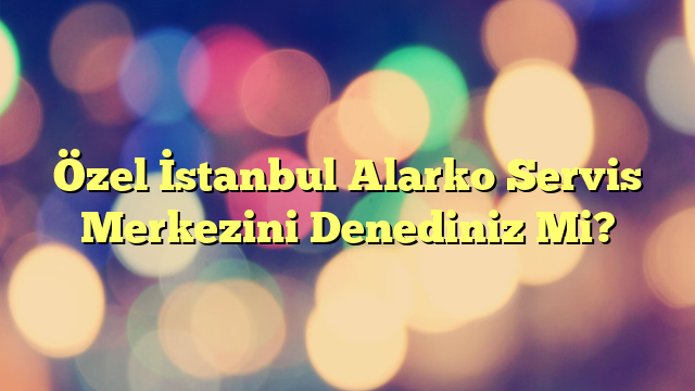 Özel İstanbul Alarko Servis Merkezini Denediniz Mi?